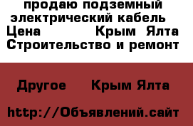 продаю подземный электрический кабель › Цена ­ 6 000 - Крым, Ялта Строительство и ремонт » Другое   . Крым,Ялта